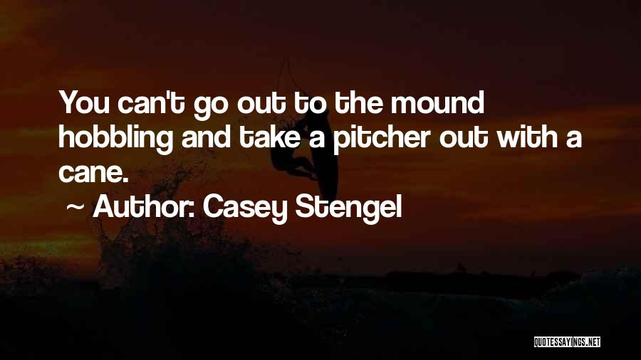 Casey Stengel Quotes: You Can't Go Out To The Mound Hobbling And Take A Pitcher Out With A Cane.