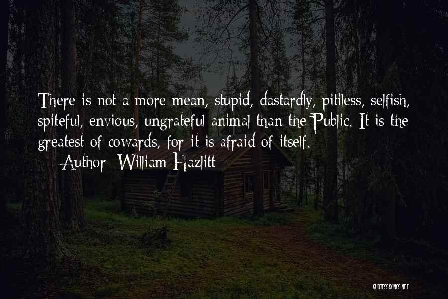 William Hazlitt Quotes: There Is Not A More Mean, Stupid, Dastardly, Pitiless, Selfish, Spiteful, Envious, Ungrateful Animal Than The Public. It Is The