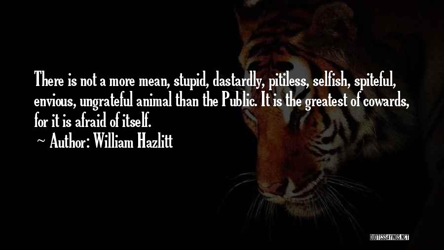 William Hazlitt Quotes: There Is Not A More Mean, Stupid, Dastardly, Pitiless, Selfish, Spiteful, Envious, Ungrateful Animal Than The Public. It Is The