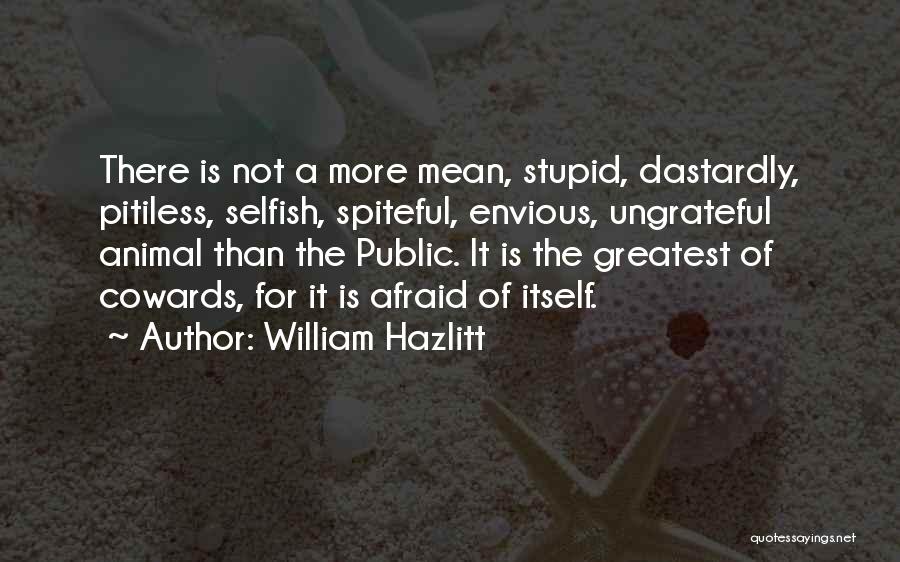 William Hazlitt Quotes: There Is Not A More Mean, Stupid, Dastardly, Pitiless, Selfish, Spiteful, Envious, Ungrateful Animal Than The Public. It Is The
