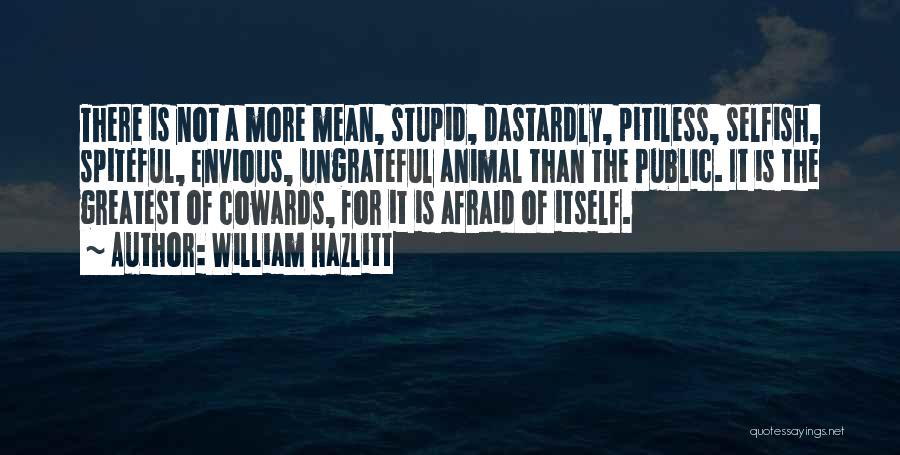 William Hazlitt Quotes: There Is Not A More Mean, Stupid, Dastardly, Pitiless, Selfish, Spiteful, Envious, Ungrateful Animal Than The Public. It Is The