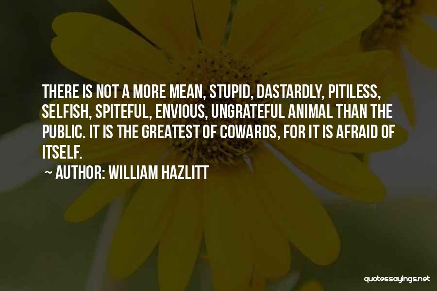 William Hazlitt Quotes: There Is Not A More Mean, Stupid, Dastardly, Pitiless, Selfish, Spiteful, Envious, Ungrateful Animal Than The Public. It Is The