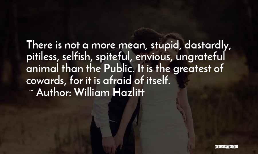 William Hazlitt Quotes: There Is Not A More Mean, Stupid, Dastardly, Pitiless, Selfish, Spiteful, Envious, Ungrateful Animal Than The Public. It Is The