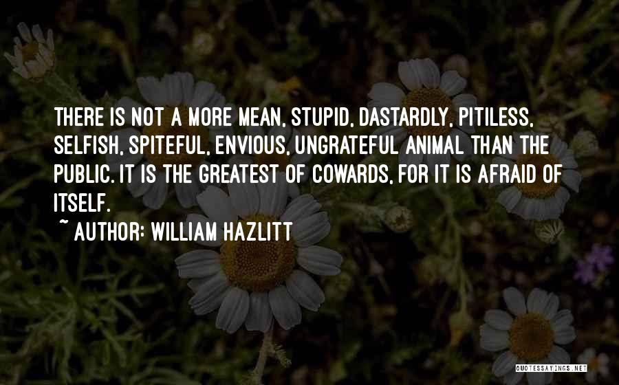 William Hazlitt Quotes: There Is Not A More Mean, Stupid, Dastardly, Pitiless, Selfish, Spiteful, Envious, Ungrateful Animal Than The Public. It Is The