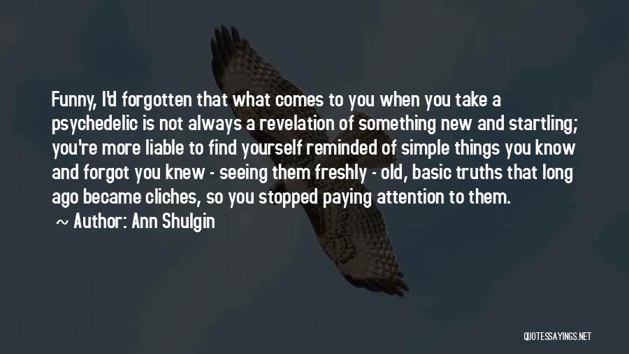 Ann Shulgin Quotes: Funny, I'd Forgotten That What Comes To You When You Take A Psychedelic Is Not Always A Revelation Of Something