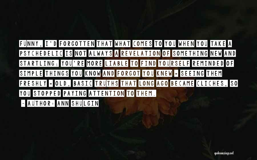 Ann Shulgin Quotes: Funny, I'd Forgotten That What Comes To You When You Take A Psychedelic Is Not Always A Revelation Of Something