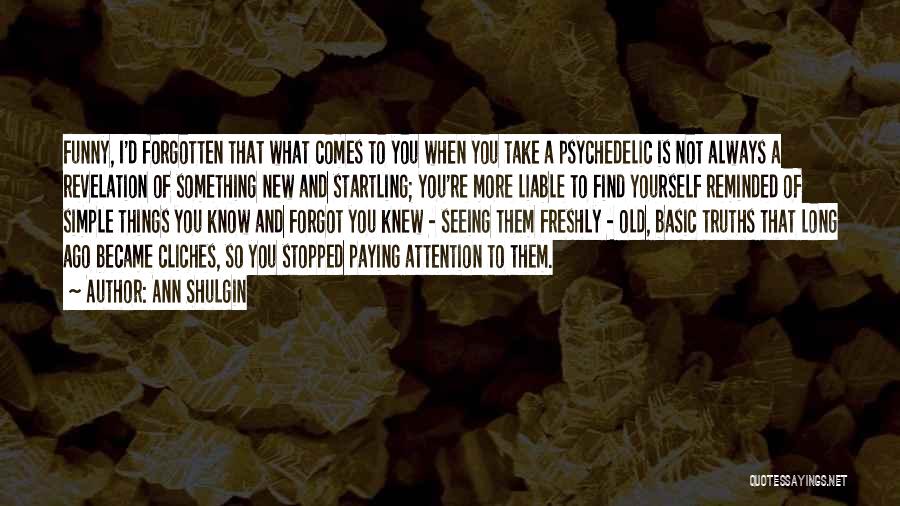 Ann Shulgin Quotes: Funny, I'd Forgotten That What Comes To You When You Take A Psychedelic Is Not Always A Revelation Of Something