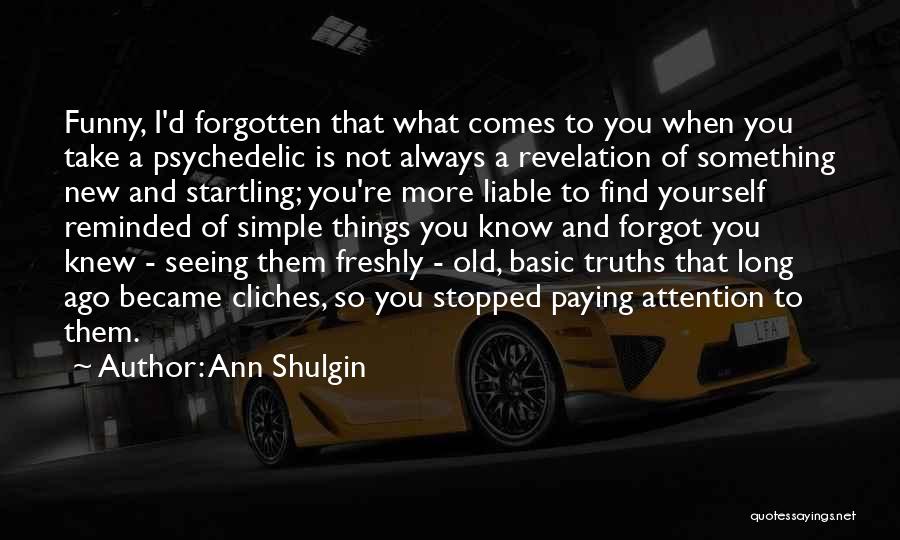 Ann Shulgin Quotes: Funny, I'd Forgotten That What Comes To You When You Take A Psychedelic Is Not Always A Revelation Of Something