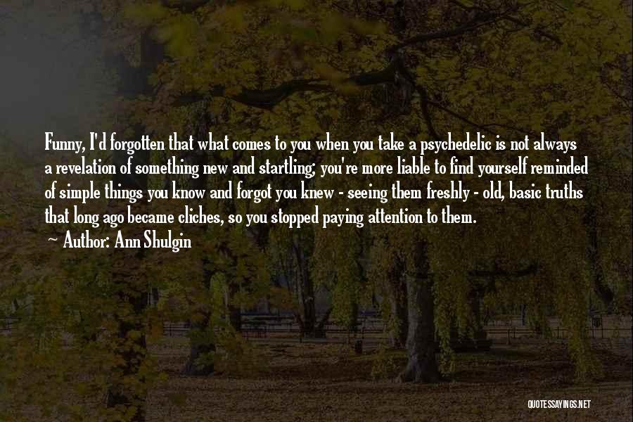 Ann Shulgin Quotes: Funny, I'd Forgotten That What Comes To You When You Take A Psychedelic Is Not Always A Revelation Of Something