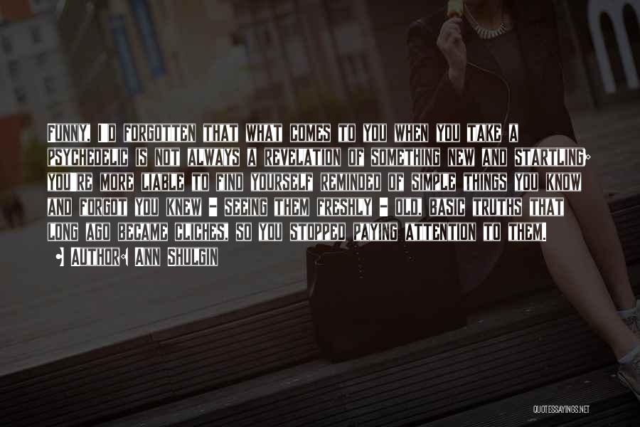 Ann Shulgin Quotes: Funny, I'd Forgotten That What Comes To You When You Take A Psychedelic Is Not Always A Revelation Of Something