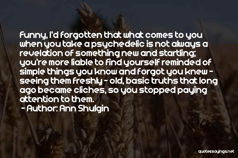 Ann Shulgin Quotes: Funny, I'd Forgotten That What Comes To You When You Take A Psychedelic Is Not Always A Revelation Of Something