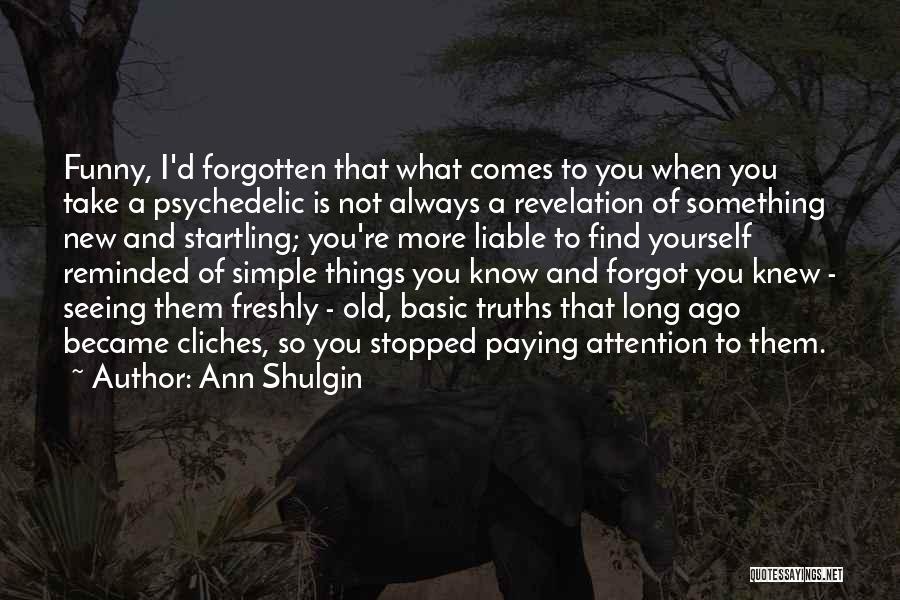 Ann Shulgin Quotes: Funny, I'd Forgotten That What Comes To You When You Take A Psychedelic Is Not Always A Revelation Of Something