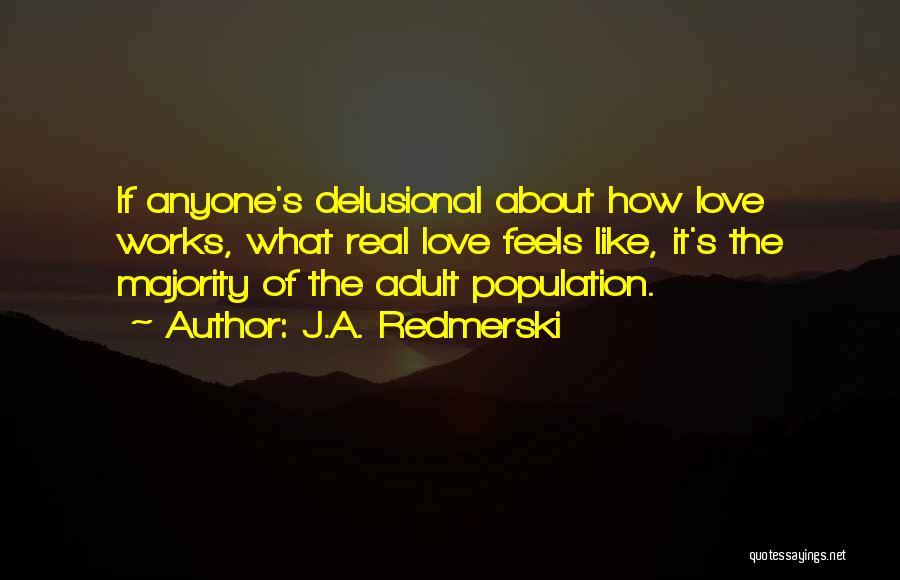 J.A. Redmerski Quotes: If Anyone's Delusional About How Love Works, What Real Love Feels Like, It's The Majority Of The Adult Population.