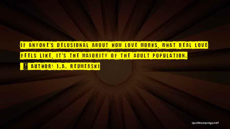 J.A. Redmerski Quotes: If Anyone's Delusional About How Love Works, What Real Love Feels Like, It's The Majority Of The Adult Population.