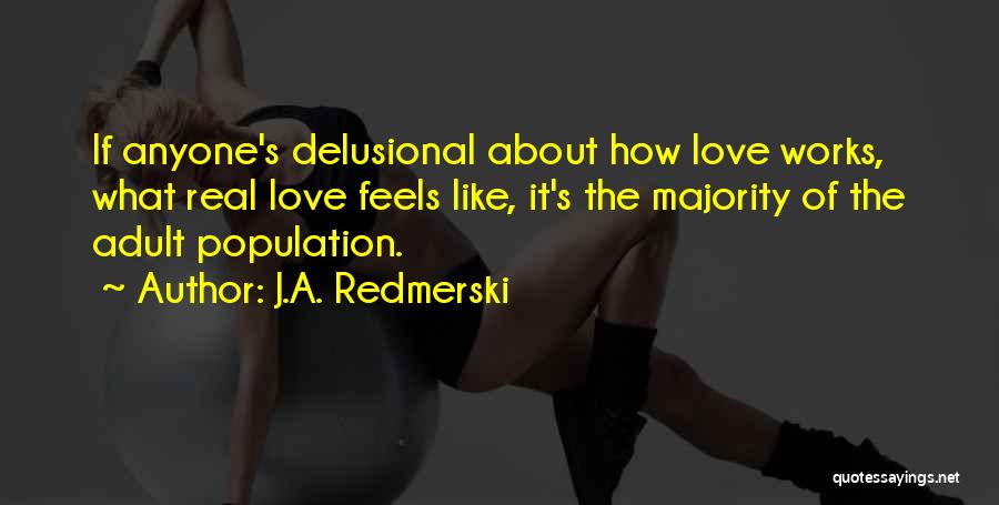 J.A. Redmerski Quotes: If Anyone's Delusional About How Love Works, What Real Love Feels Like, It's The Majority Of The Adult Population.