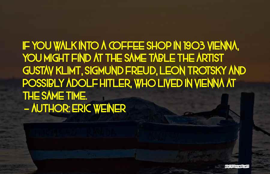 Eric Weiner Quotes: If You Walk Into A Coffee Shop In 1903 Vienna, You Might Find At The Same Table The Artist Gustav