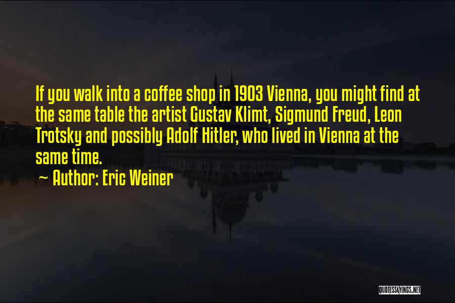 Eric Weiner Quotes: If You Walk Into A Coffee Shop In 1903 Vienna, You Might Find At The Same Table The Artist Gustav