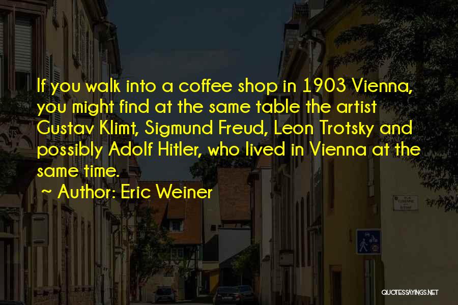 Eric Weiner Quotes: If You Walk Into A Coffee Shop In 1903 Vienna, You Might Find At The Same Table The Artist Gustav