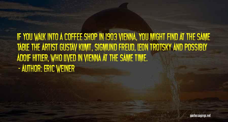 Eric Weiner Quotes: If You Walk Into A Coffee Shop In 1903 Vienna, You Might Find At The Same Table The Artist Gustav