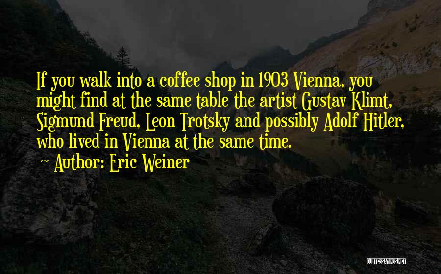 Eric Weiner Quotes: If You Walk Into A Coffee Shop In 1903 Vienna, You Might Find At The Same Table The Artist Gustav