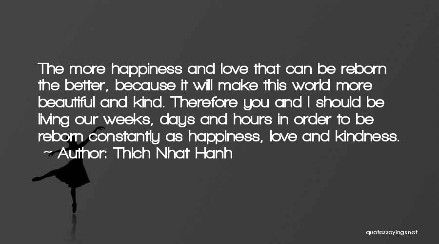 Thich Nhat Hanh Quotes: The More Happiness And Love That Can Be Reborn The Better, Because It Will Make This World More Beautiful And