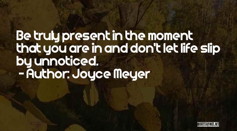 Joyce Meyer Quotes: Be Truly Present In The Moment That You Are In And Don't Let Life Slip By Unnoticed.