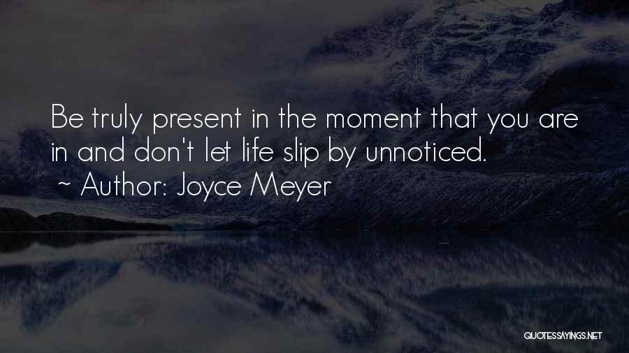 Joyce Meyer Quotes: Be Truly Present In The Moment That You Are In And Don't Let Life Slip By Unnoticed.