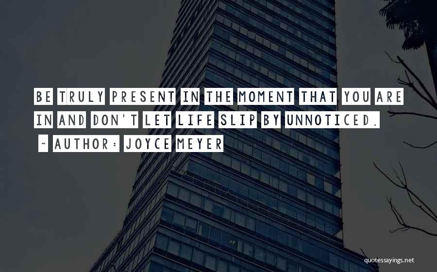 Joyce Meyer Quotes: Be Truly Present In The Moment That You Are In And Don't Let Life Slip By Unnoticed.