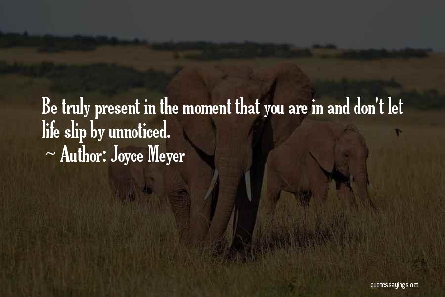 Joyce Meyer Quotes: Be Truly Present In The Moment That You Are In And Don't Let Life Slip By Unnoticed.