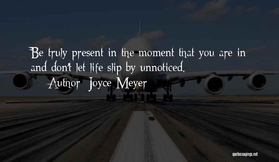 Joyce Meyer Quotes: Be Truly Present In The Moment That You Are In And Don't Let Life Slip By Unnoticed.