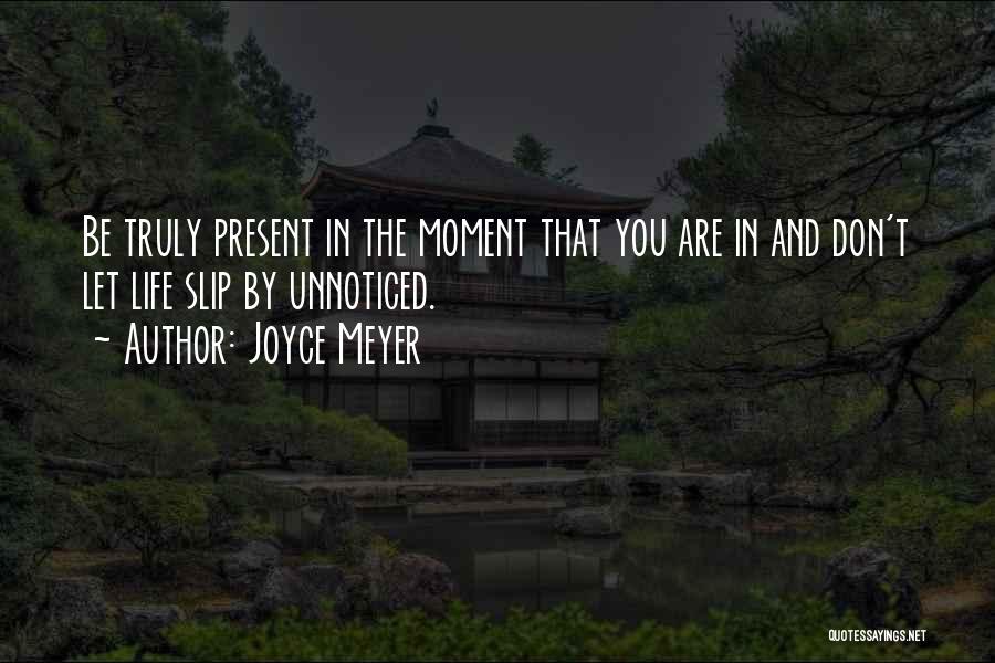 Joyce Meyer Quotes: Be Truly Present In The Moment That You Are In And Don't Let Life Slip By Unnoticed.