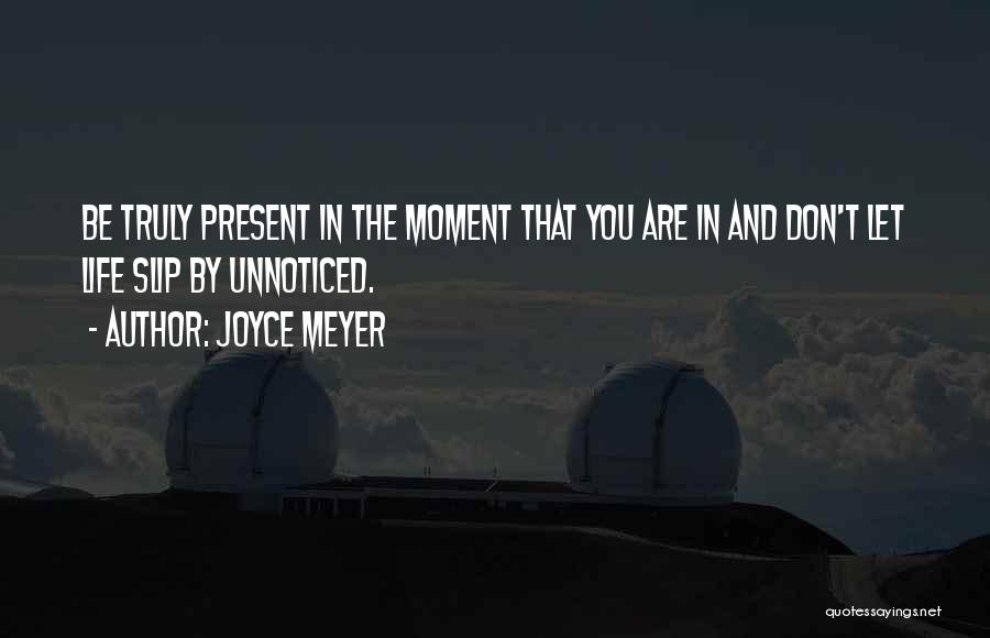 Joyce Meyer Quotes: Be Truly Present In The Moment That You Are In And Don't Let Life Slip By Unnoticed.