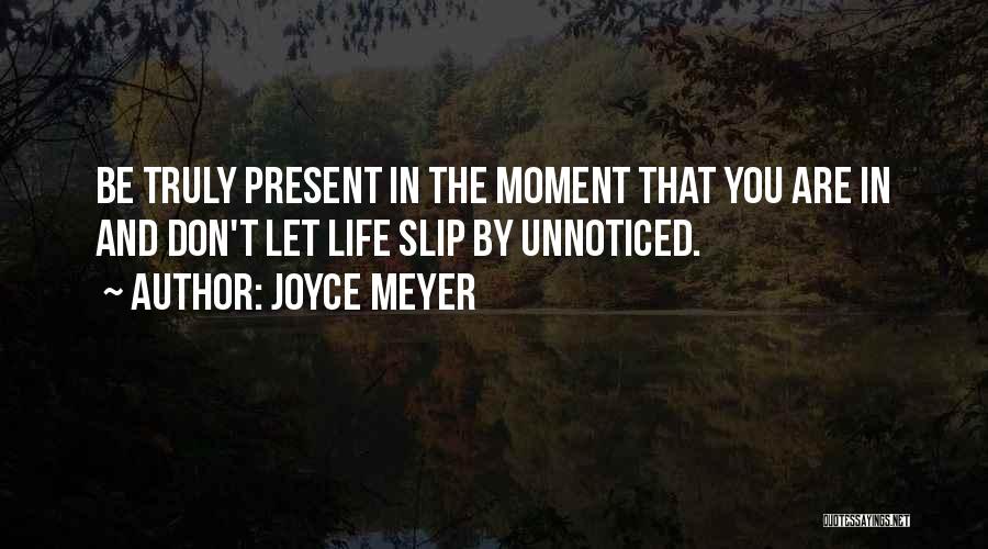Joyce Meyer Quotes: Be Truly Present In The Moment That You Are In And Don't Let Life Slip By Unnoticed.