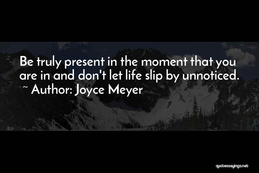 Joyce Meyer Quotes: Be Truly Present In The Moment That You Are In And Don't Let Life Slip By Unnoticed.