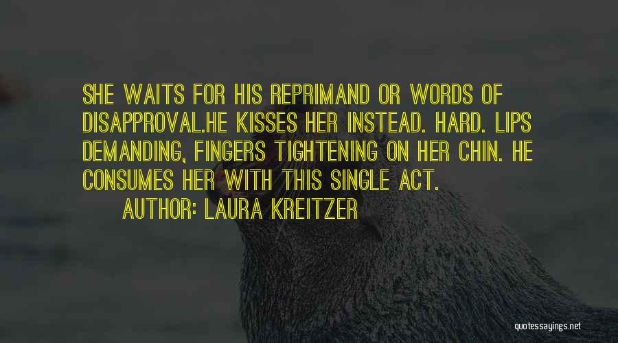 Laura Kreitzer Quotes: She Waits For His Reprimand Or Words Of Disapproval.he Kisses Her Instead. Hard. Lips Demanding, Fingers Tightening On Her Chin.