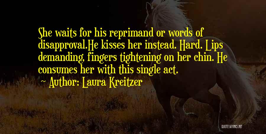 Laura Kreitzer Quotes: She Waits For His Reprimand Or Words Of Disapproval.he Kisses Her Instead. Hard. Lips Demanding, Fingers Tightening On Her Chin.