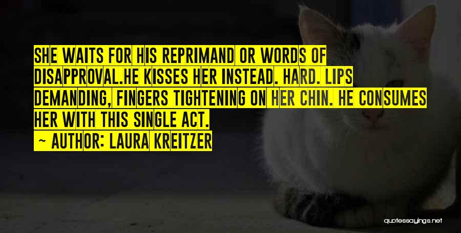 Laura Kreitzer Quotes: She Waits For His Reprimand Or Words Of Disapproval.he Kisses Her Instead. Hard. Lips Demanding, Fingers Tightening On Her Chin.