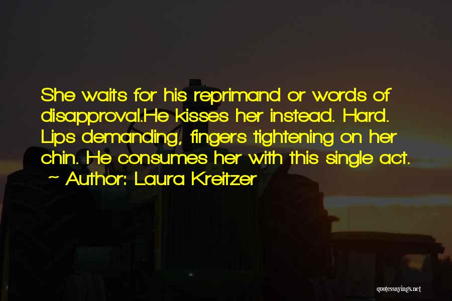 Laura Kreitzer Quotes: She Waits For His Reprimand Or Words Of Disapproval.he Kisses Her Instead. Hard. Lips Demanding, Fingers Tightening On Her Chin.