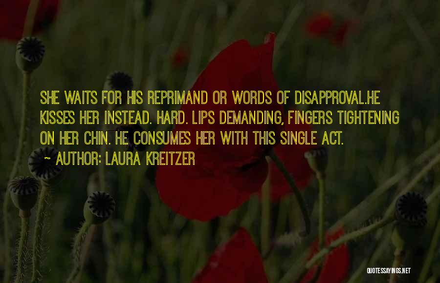 Laura Kreitzer Quotes: She Waits For His Reprimand Or Words Of Disapproval.he Kisses Her Instead. Hard. Lips Demanding, Fingers Tightening On Her Chin.