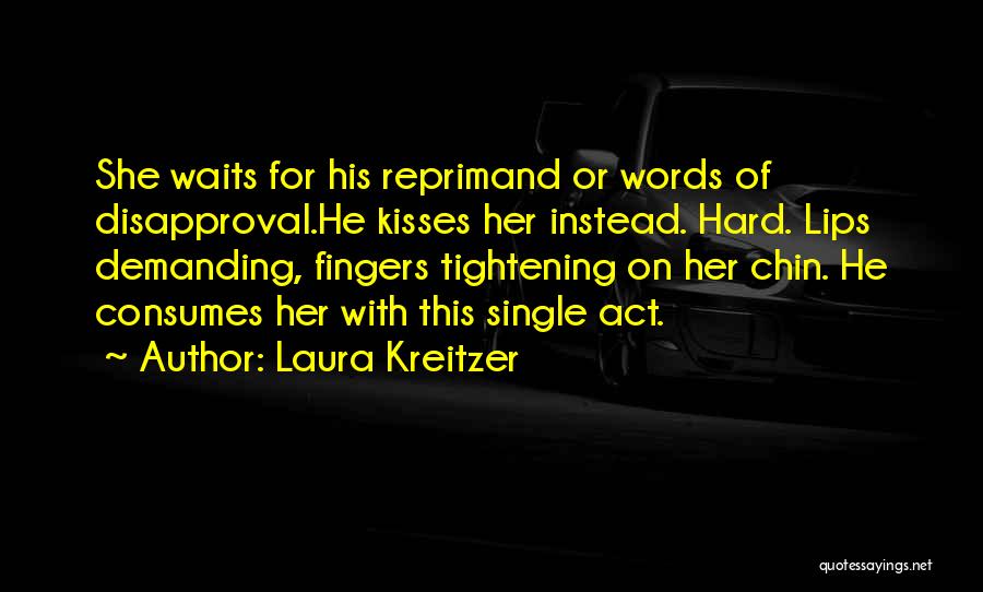 Laura Kreitzer Quotes: She Waits For His Reprimand Or Words Of Disapproval.he Kisses Her Instead. Hard. Lips Demanding, Fingers Tightening On Her Chin.