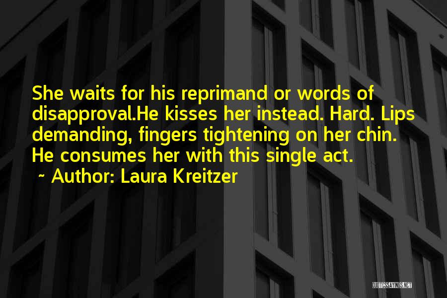 Laura Kreitzer Quotes: She Waits For His Reprimand Or Words Of Disapproval.he Kisses Her Instead. Hard. Lips Demanding, Fingers Tightening On Her Chin.
