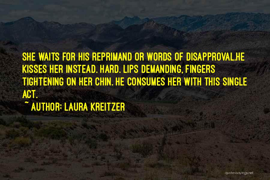 Laura Kreitzer Quotes: She Waits For His Reprimand Or Words Of Disapproval.he Kisses Her Instead. Hard. Lips Demanding, Fingers Tightening On Her Chin.