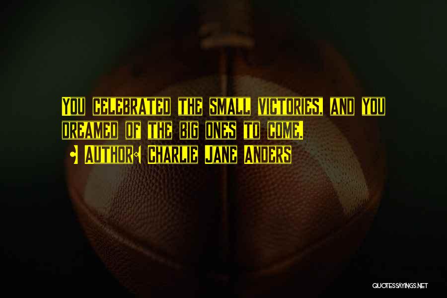 Charlie Jane Anders Quotes: You Celebrated The Small Victories, And You Dreamed Of The Big Ones To Come.