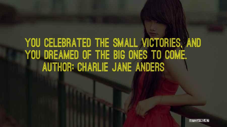 Charlie Jane Anders Quotes: You Celebrated The Small Victories, And You Dreamed Of The Big Ones To Come.