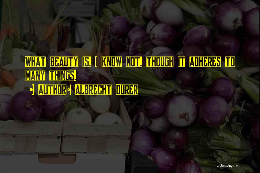 Albrecht Durer Quotes: What Beauty Is, I Know Not, Though It Adheres To Many Things.