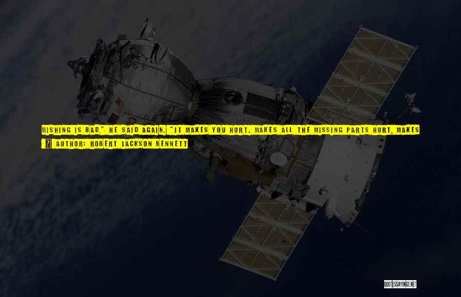 Robert Jackson Bennett Quotes: Wishing Is Bad, He Said Again. It Makes You Hurt. Makes All The Missing Parts Hurt, Makes Them Open Up