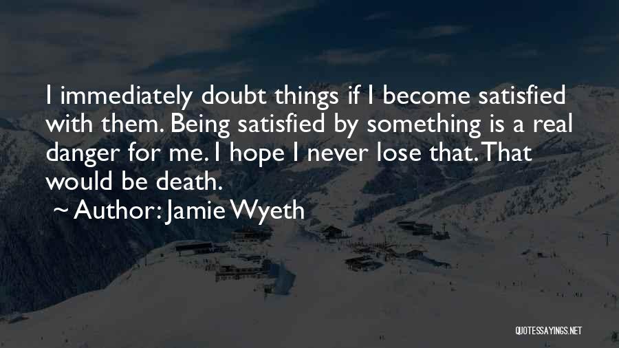 Jamie Wyeth Quotes: I Immediately Doubt Things If I Become Satisfied With Them. Being Satisfied By Something Is A Real Danger For Me.