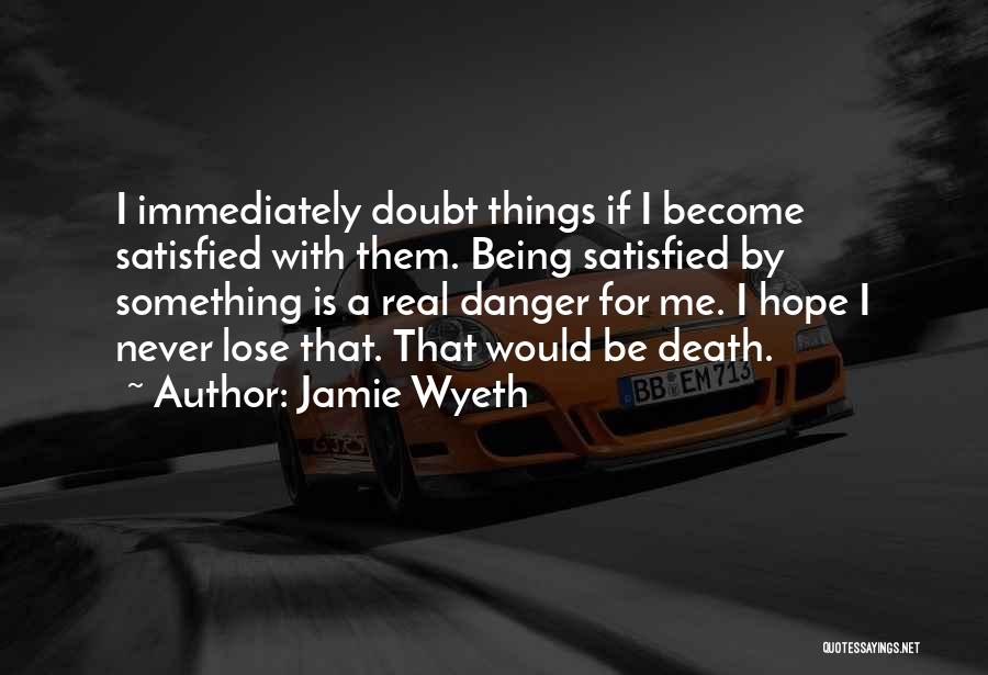 Jamie Wyeth Quotes: I Immediately Doubt Things If I Become Satisfied With Them. Being Satisfied By Something Is A Real Danger For Me.