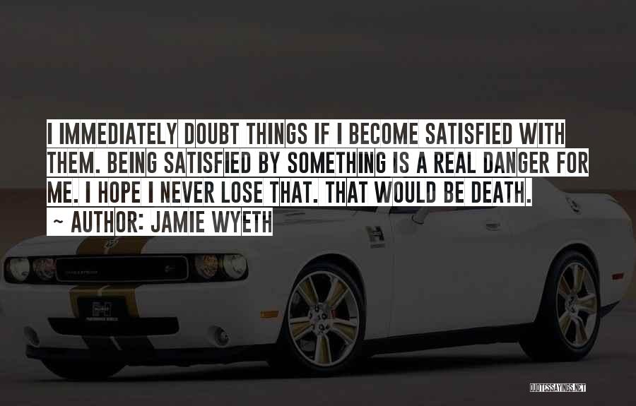 Jamie Wyeth Quotes: I Immediately Doubt Things If I Become Satisfied With Them. Being Satisfied By Something Is A Real Danger For Me.