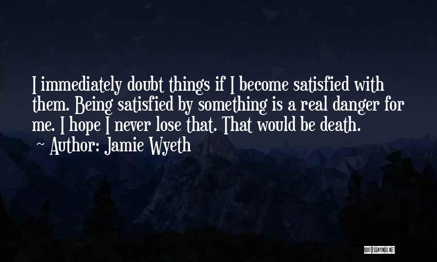 Jamie Wyeth Quotes: I Immediately Doubt Things If I Become Satisfied With Them. Being Satisfied By Something Is A Real Danger For Me.